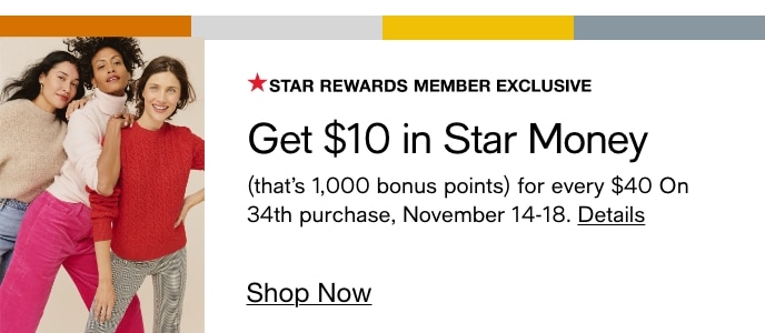 * STAR REWARDS MEMBER EXCLUSIVE Get $10 in Star Money that's 1,000 bonus points for every $40 On 34th purchase, November 14-18. Details Shop Now 